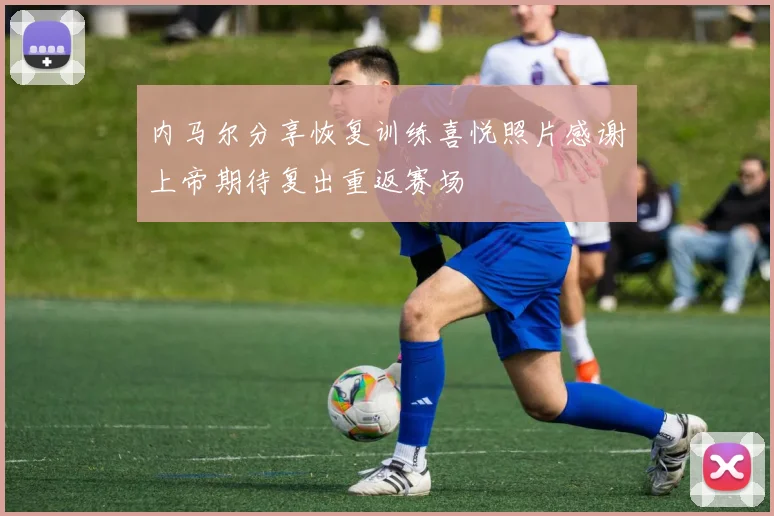 内马尔分享恢复训练喜悦照片感谢上帝期待复出重返赛场