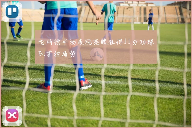 伦纳德半场表现亮眼独得11分助球队掌控局势