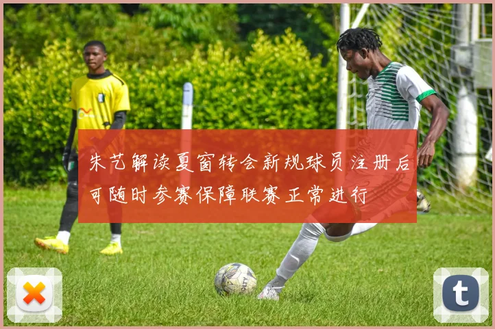 朱艺解读夏窗转会新规球员注册后可随时参赛保障联赛正常进行