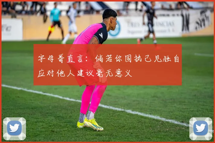 字母哥直言：倘若你固执己见独自应对他人建议毫无意义
