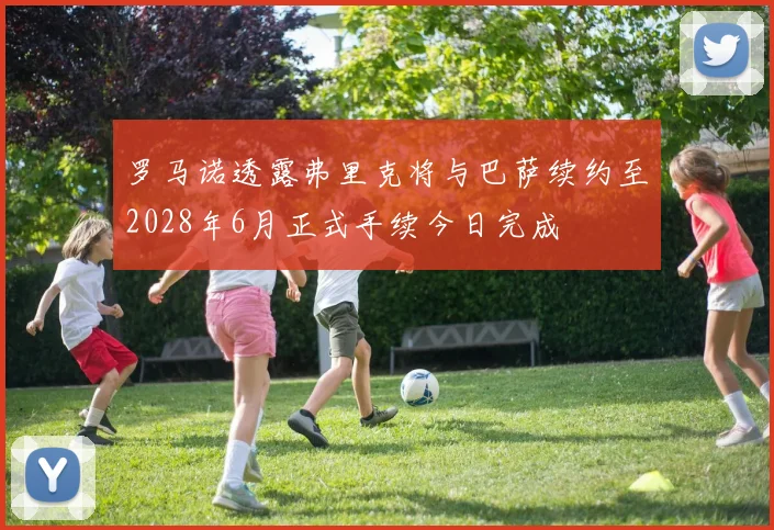 罗马诺透露弗里克将与巴萨续约至2028年6月正式手续今日完成