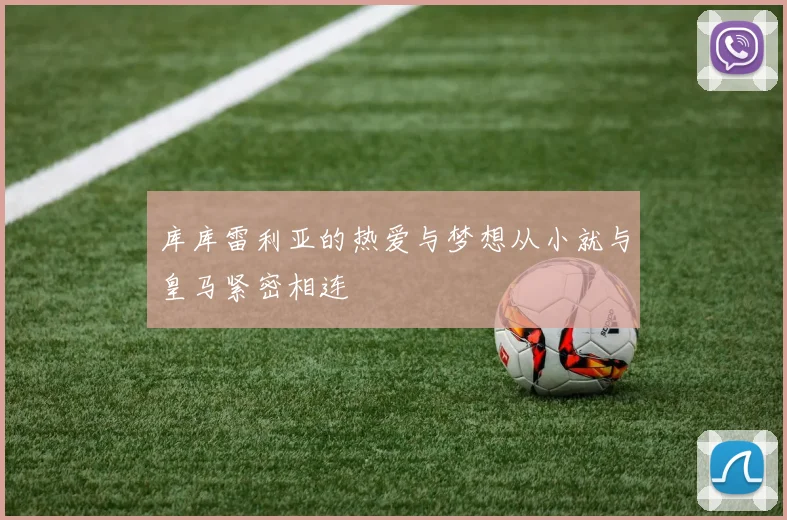 库库雷利亚的热爱与梦想从小就与皇马紧密相连