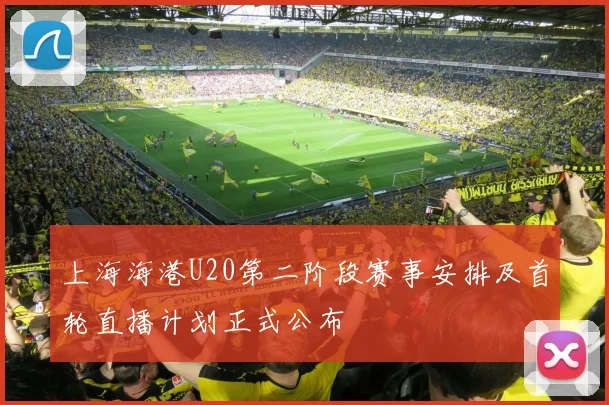 上海海港U20第二阶段赛事安排及首轮直播计划正式公布