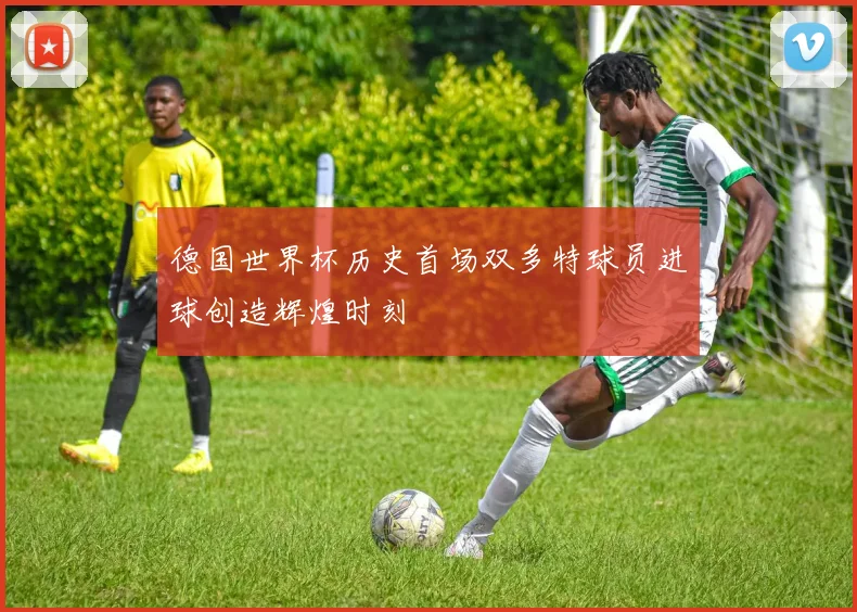德国世界杯历史首场双多特球员进球创造辉煌时刻