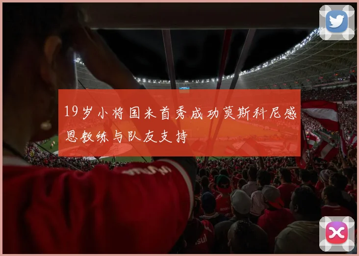 19岁小将国米首秀成功莫斯科尼感恩教练与队友支持