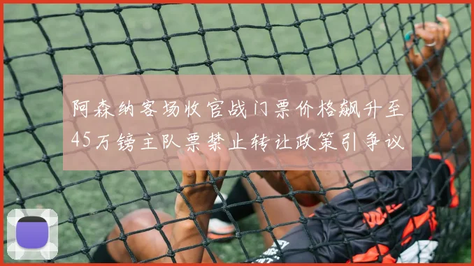阿森纳客场收官战门票价格飙升至45万镑主队票禁止转让政策引争议