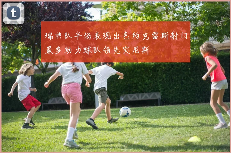 瑞典队半场表现出色约克雷斯射门最多助力球队领先突尼斯