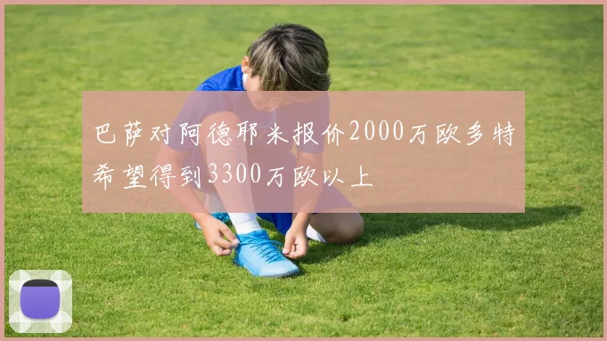 巴萨对阿德耶米报价2000万欧多特希望得到3300万欧以上