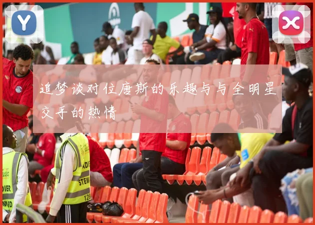 追梦谈对位唐斯的乐趣与与全明星交手的热情