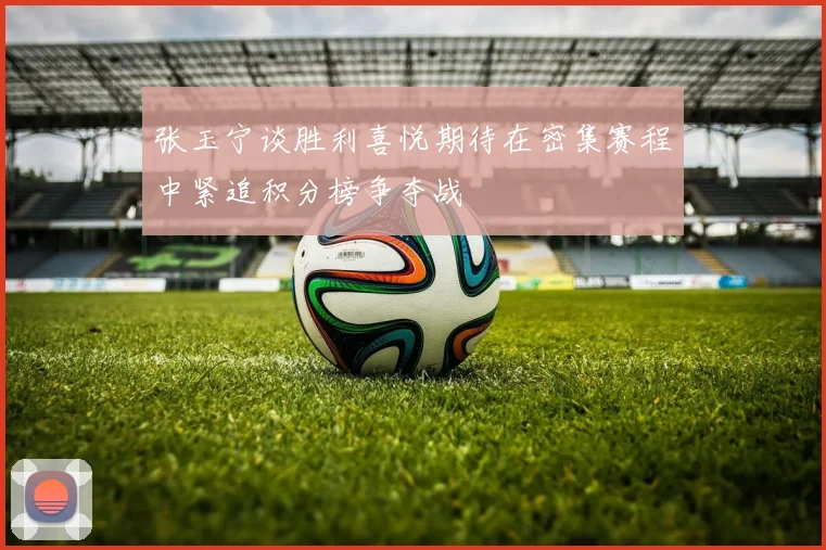 张玉宁谈胜利喜悦期待在密集赛程中紧追积分榜争夺战