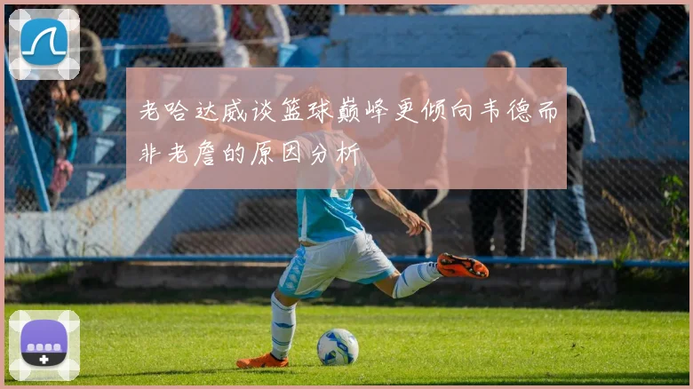 老哈达威谈篮球巅峰更倾向韦德而非老詹的原因分析