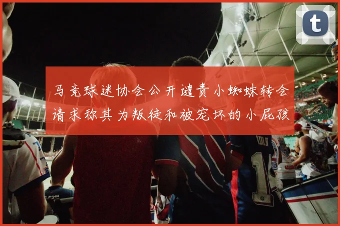 马竞球迷协会公开谴责小蜘蛛转会请求称其为叛徒和被宠坏的小屁孩