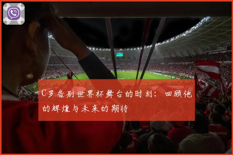 C罗告别世界杯舞台的时刻：回顾他的辉煌与未来的期待