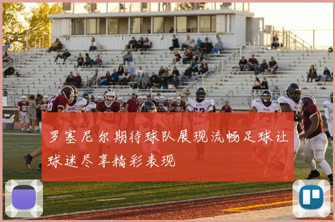 罗塞尼尔期待球队展现流畅足球让球迷尽享精彩表现