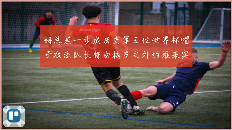姆总差一步成历史第五位世界杯帽子戏法队长将由梅罗之外的谁来实现
