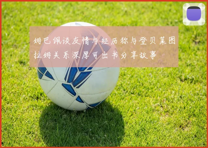 姆巴佩谈友情与经历称与登贝莱图拉姆关系深厚可出书分享故事